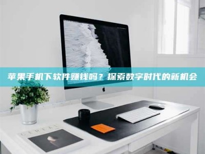 吐鲁番苹果手机下软件赚钱吗？探索数字时代的新机会