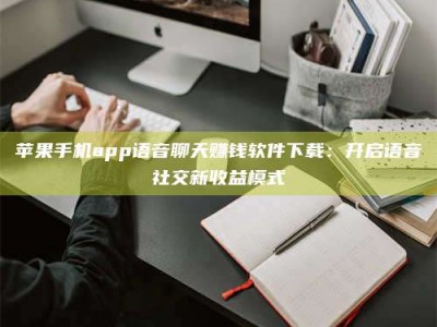 吐鲁番苹果手机app语音聊天赚钱软件下载：开启语音社交新收益模式