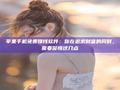 吐鲁番苹果手机免费赚钱软件：你在追求财富的同时，需要警惕这几点