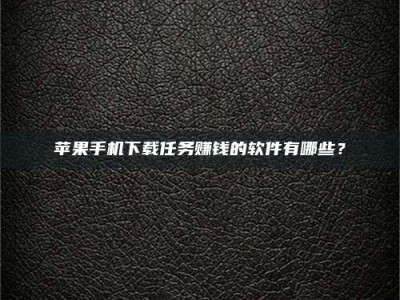 吐鲁番苹果手机下载任务赚钱的软件有哪些？