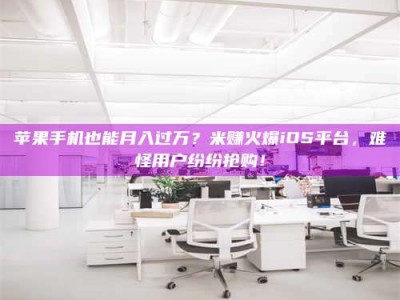 吐鲁番苹果手机也能月入过万？米赚火爆iOS平台，难怪用户纷纷抢购！