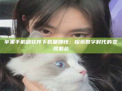吐鲁番苹果手机刷软件下载量赚钱：探索数字时代的变现机会