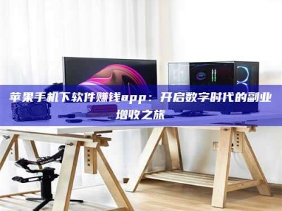吐鲁番苹果手机下软件赚钱app：开启数字时代的副业增收之旅